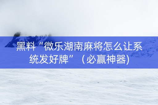 黑料“微乐湖南麻将怎么让系统发好牌”（必赢神器)