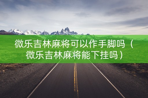 微乐吉林麻将可以作手脚吗（微乐吉林麻将能下挂吗）
