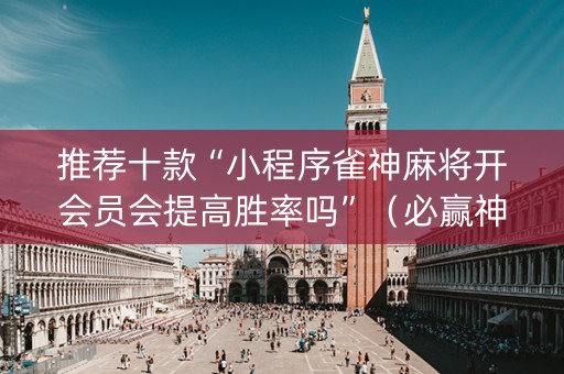 推荐十款“小程序雀神麻将开会员会提高胜率吗”（必赢神器免费安装)