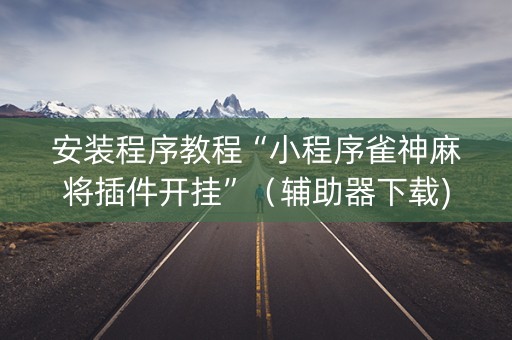 安装程序教程“小程序雀神麻将插件开挂”（辅助器下载)