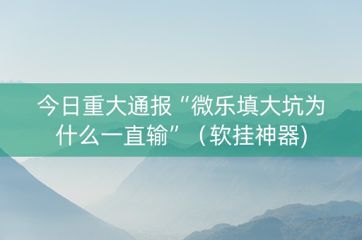 今日重大通报“微乐填大坑为什么一直输”（软挂神器)