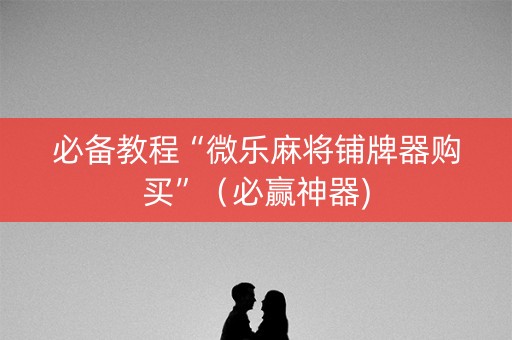 必备教程“微乐麻将铺牌器购买”（必赢神器)