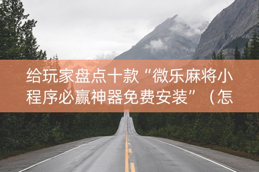 给玩家盘点十款“微乐麻将小程序必赢神器免费安装”（怎么控制输赢)