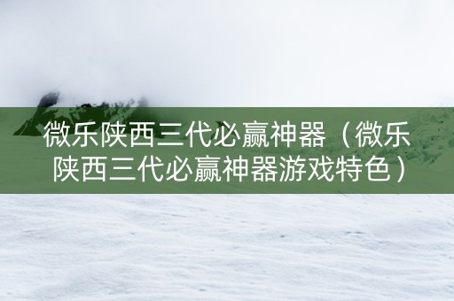 微乐陕西三代必赢神器（微乐陕西三代必赢神器游戏特色）