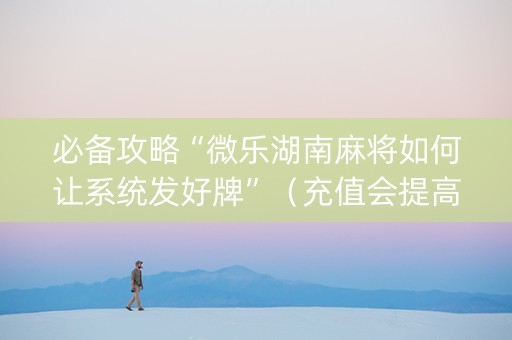 必备攻略“微乐湖南麻将如何让系统发好牌”（充值会提高胜率么)