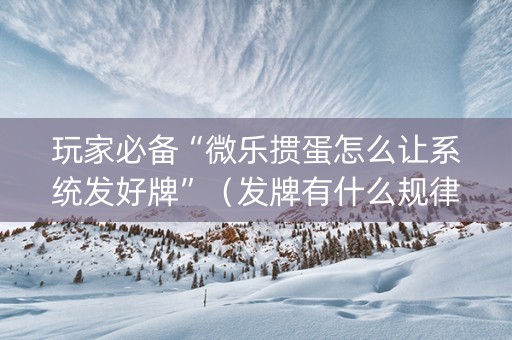 玩家必备“微乐掼蛋怎么让系统发好牌”（发牌有什么规律吗)