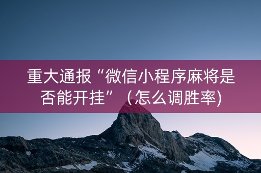 重大通报“微信小程序麻将是否能开挂”（怎么调胜率)