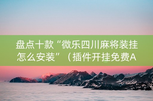 盘点十款“微乐四川麻将装挂怎么安装”（插件开挂免费AI)