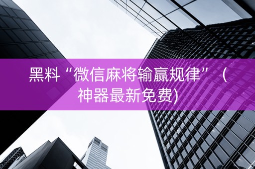 黑料“微信麻将输赢规律”（神器最新免费)