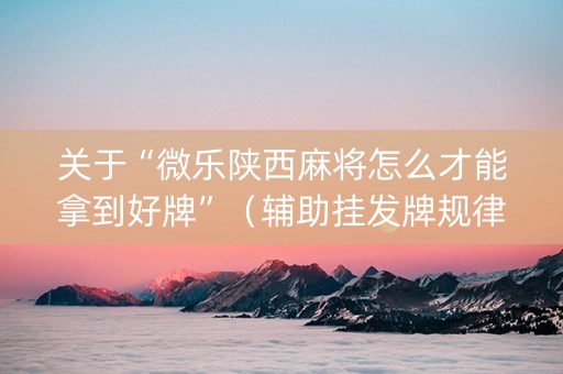 关于“微乐陕西麻将怎么才能拿到好牌”（辅助挂发牌规律)