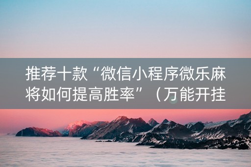 推荐十款“微信小程序微乐麻将如何提高胜率”（万能开挂器)
