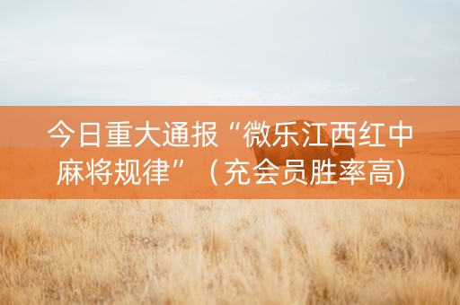 今日重大通报“微乐江西红中麻将规律”（充会员胜率高)