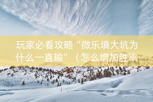 玩家必看攻略“微乐填大坑为什么一直输”（怎么增加胜率)