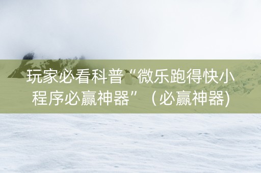玩家必看科普“微乐跑得快小程序必赢神器”（必赢神器)