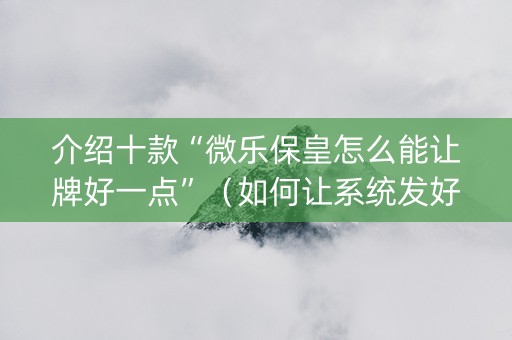 介绍十款“微乐保皇怎么能让牌好一点”（如何让系统发好牌)