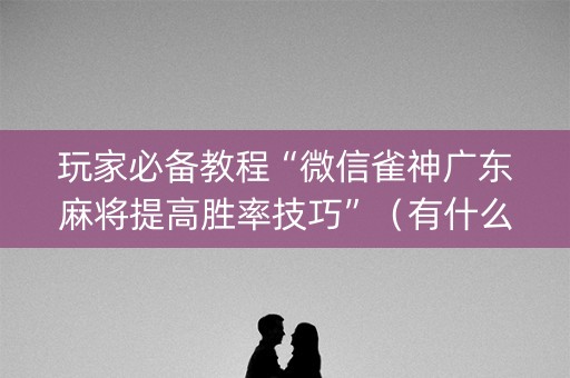 玩家必备教程“微信雀神广东麻将提高胜率技巧”（有什么诀窍)
