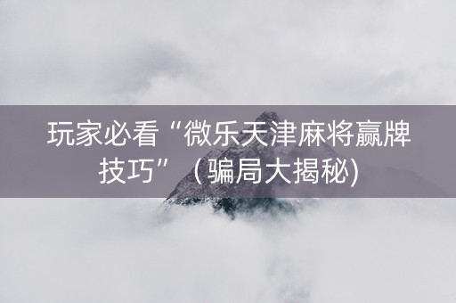 玩家必看“微乐天津麻将赢牌技巧”（骗局大揭秘)
