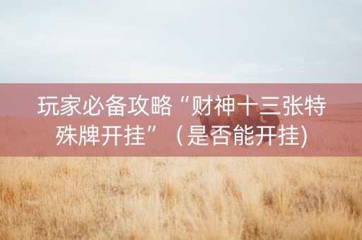 玩家必备攻略“财神十三张特殊牌开挂”（是否能开挂)