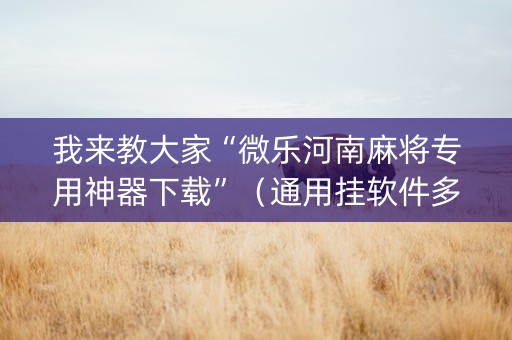 我来教大家“微乐河南麻将专用神器下载”（通用挂软件多少钱)