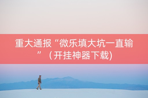 重大通报“微乐填大坑一直输”（开挂神器下载)
