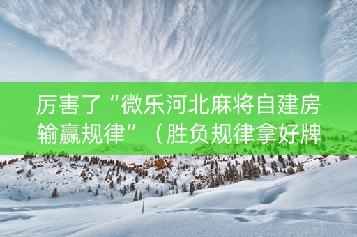 厉害了“微乐河北麻将自建房输赢规律”（胜负规律拿好牌)