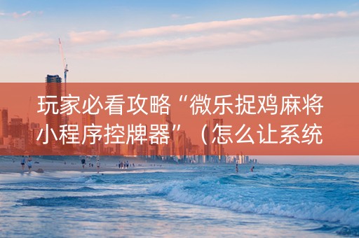 玩家必看攻略“微乐捉鸡麻将小程序控牌器”（怎么让系统给你发好牌)