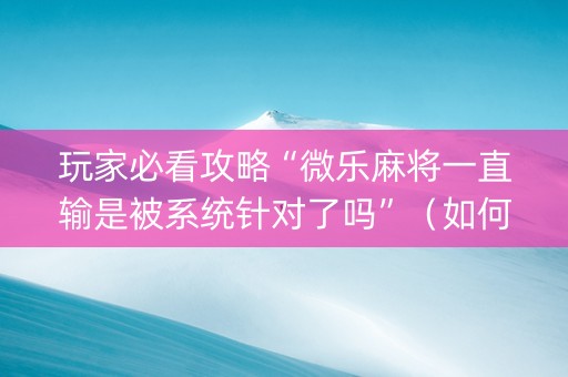 玩家必看攻略“微乐麻将一直输是被系统针对了吗”（如何提高胜率)