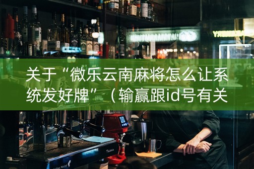 关于“微乐云南麻将怎么让系统发好牌”（输赢跟id号有关系吗)