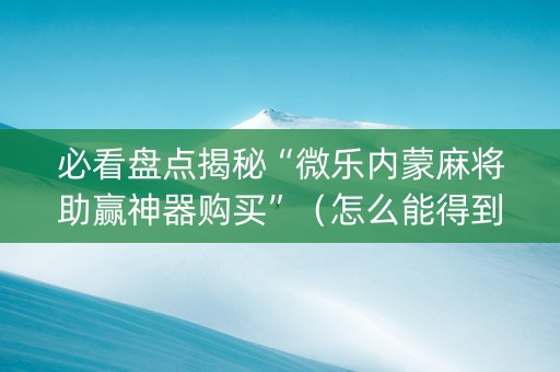 必看盘点揭秘“微乐内蒙麻将助赢神器购买”（怎么能得到好牌)