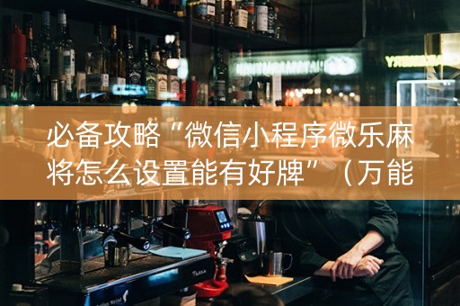 必备攻略“微信小程序微乐麻将怎么设置能有好牌”（万能开挂器)