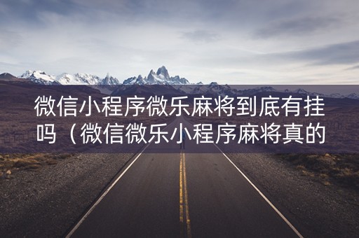 微信小程序微乐麻将到底有挂吗（微信微乐小程序麻将真的能开挂么其实另有马脚）