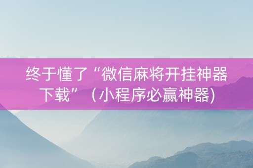 终于懂了“微信麻将开挂神器下载”（小程序必赢神器)