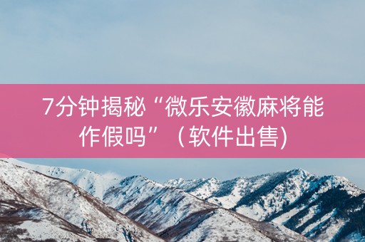 7分钟揭秘“微乐安徽麻将能作假吗”（软件出售)