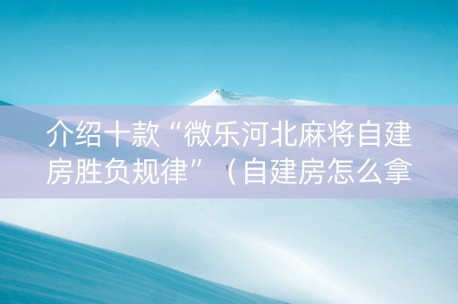 介绍十款“微乐河北麻将自建房胜负规律”（自建房怎么拿好牌)
