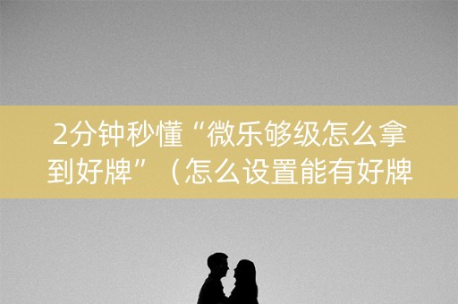 2分钟秒懂“微乐够级怎么拿到好牌”（怎么设置能有好牌)