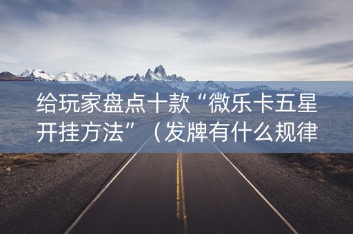 给玩家盘点十款“微乐卡五星开挂方法”（发牌有什么规律吗)