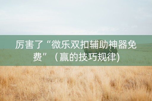 厉害了“微乐双扣辅助神器免费”（赢的技巧规律)