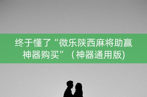 终于懂了“微乐陕西麻将助赢神器购买”（神器通用版)
