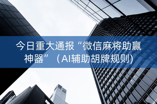 今日重大通报“微信麻将助赢神器”（AI辅助胡牌规则)