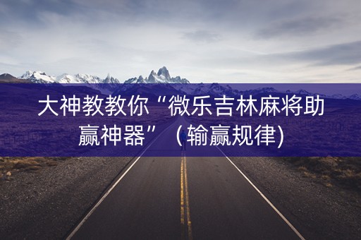 大神教教你“微乐吉林麻将助赢神器”（输赢规律)