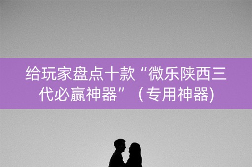 给玩家盘点十款“微乐陕西三代必赢神器”（专用神器)