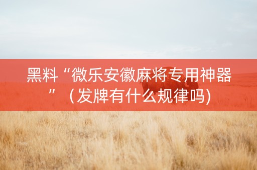 黑料“微乐安徽麻将专用神器”（发牌有什么规律吗)