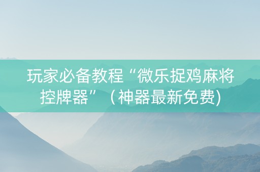 玩家必备教程“微乐捉鸡麻将控牌器”（神器最新免费)