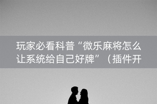 玩家必看科普“微乐麻将怎么让系统给自己好牌”（插件开挂免费AI)