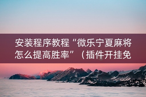 安装程序教程“微乐宁夏麻将怎么提高胜率”（插件开挂免费AI)