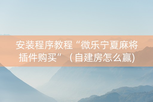 安装程序教程“微乐宁夏麻将插件购买”（自建房怎么赢)