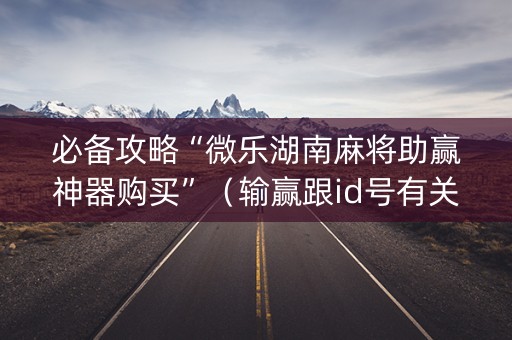 必备攻略“微乐湖南麻将助赢神器购买”（输赢跟id号有关系吗)