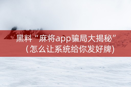 黑料“麻将app骗局大揭秘”（怎么让系统给你发好牌)