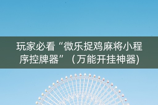 玩家必看“微乐捉鸡麻将小程序控牌器”（万能开挂神器)
