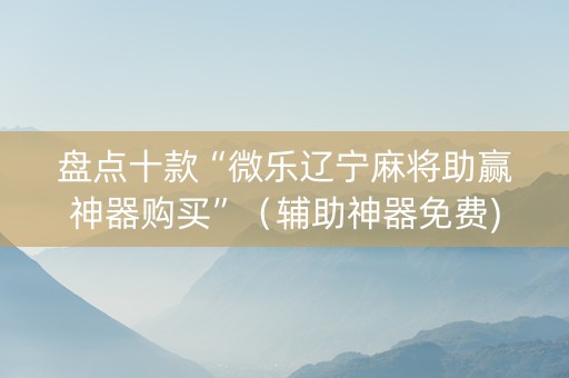 盘点十款“微乐辽宁麻将助赢神器购买”（辅助神器免费)